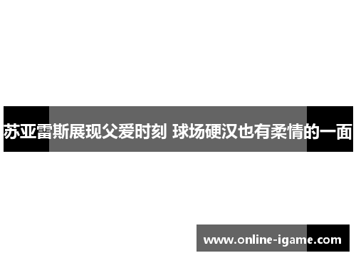 苏亚雷斯展现父爱时刻 球场硬汉也有柔情的一面