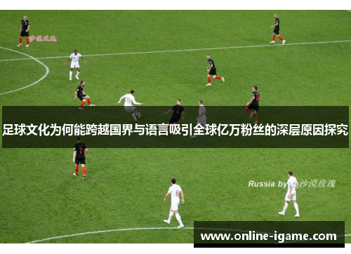 足球文化为何能跨越国界与语言吸引全球亿万粉丝的深层原因探究 足球文化为何能跨越国界与语言吸引全球亿万粉丝的深层原因探究
