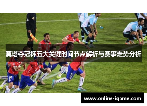 莫塔夺冠杯五大关键时间节点解析与赛事走势分析