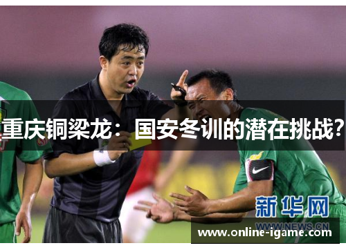 重庆铜梁龙:国安冬训的潜在挑战? 重庆铜梁龙:国安冬训的潜在挑战?