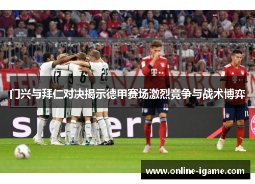 门兴与拜仁对决揭示德甲赛场激烈竞争与战术博弈 门兴与拜仁对决揭示德甲赛场激烈竞争与战术博弈