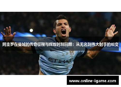阿圭罗在曼城的传奇征程与辉煌时刻回顾：从无名到伟大射手的蜕变