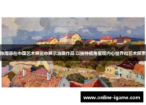 陈雨菲在中国艺术展览中展示油画作品 以独特视角呈现内心世界和艺术探索