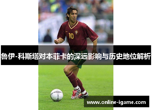 鲁伊-科斯塔对本菲卡的深远影响与历史地位解析