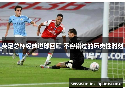 英足总杯经典进球回顾 不容错过的历史性时刻