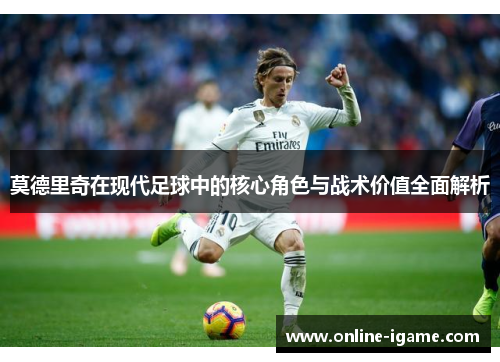 莫德里奇在现代足球中的核心角色与战术价值全面解析