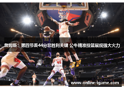 詹姆斯：第四节丢44分非胜利关键 公牛精准投篮展现强大火力