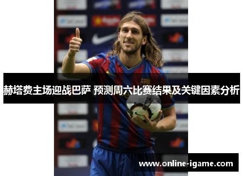 赫塔费主场迎战巴萨 预测周六比赛结果及关键因素分析