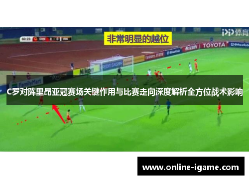 C罗对阵里昂亚冠赛场关键作用与比赛走向深度解析全方位战术影响