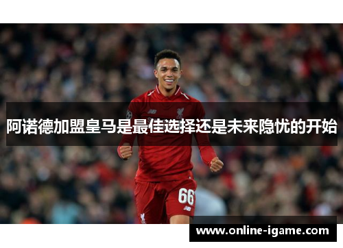 阿诺德加盟皇马是最佳选择还是未来隐忧的开始 阿诺德加盟皇马是最佳选择还是未来隐忧的开始