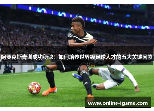 阿贾克斯青训成功秘诀:如何培养世界级足球人才的五大关键因素 阿贾克斯青训成功秘诀:如何培养世界级足球人才的五大关键因素