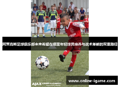 阿贾克斯足球俱乐部未来希望在哪里年轻球员培养与战术革新的双重路径 阿贾克斯足球俱乐部未来希望在哪里年轻球员培养与战术革新的双重路径