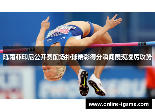 陈雨菲印尼公开赛前场扑球精彩得分瞬间展现凌厉攻势 陈雨菲印尼公开赛前场扑球精彩得分瞬间展现凌厉攻势