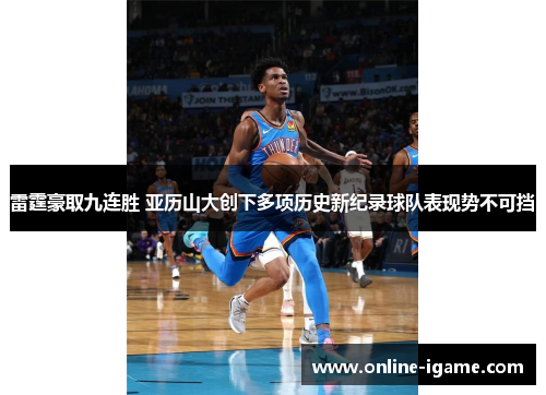 雷霆豪取九连胜 亚历山大创下多项历史新纪录球队表现势不可挡