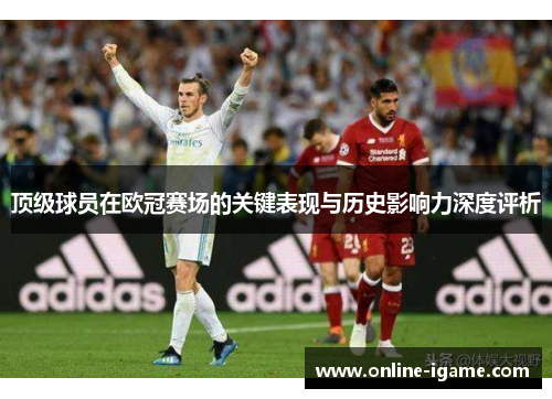 顶级球员在欧冠赛场的关键表现与历史影响力深度评析