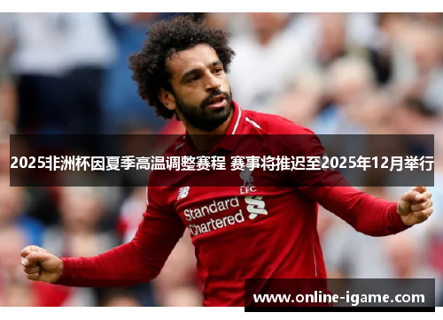 2025非洲杯因夏季高温调整赛程 赛事将推迟至2025年12月举行 2025非洲杯因夏季高温调整赛程 赛事将推迟至2025年12月举行