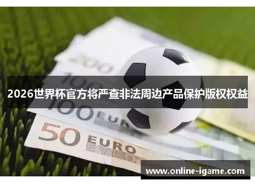 2026世界杯官方将严查非法周边产品保护版权权益 2026世界杯官方将严查非法周边产品保护版权权益