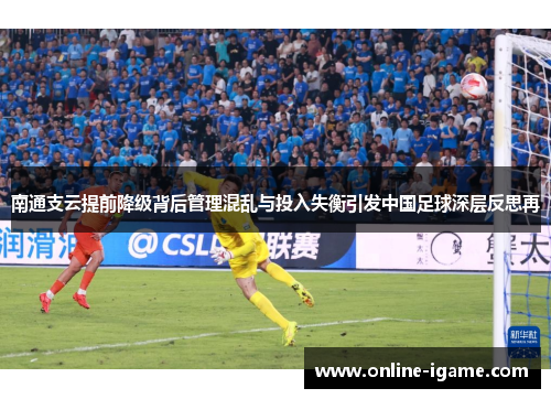 南通支云提前降级背后管理混乱与投入失衡引发中国足球深层反思再