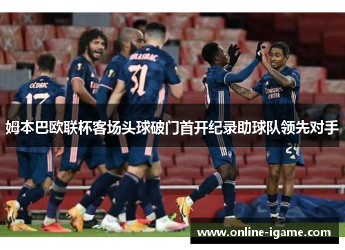 姆本巴欧联杯客场头球破门首开纪录助球队领先对手 姆本巴欧联杯客场头球破门首开纪录助球队领先对手