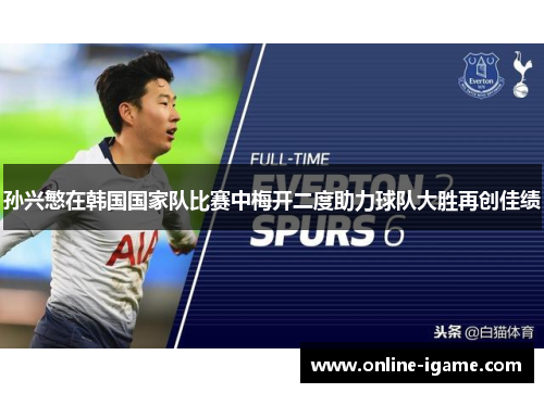 孙兴慜在韩国国家队比赛中梅开二度助力球队大胜再创佳绩 孙兴慜在韩国国家队比赛中梅开二度助力球队大胜再创佳绩