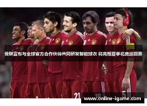 曼联宣布与全球官方合作伙伴共同研发智能球衣 将亮相夏季北美巡回赛