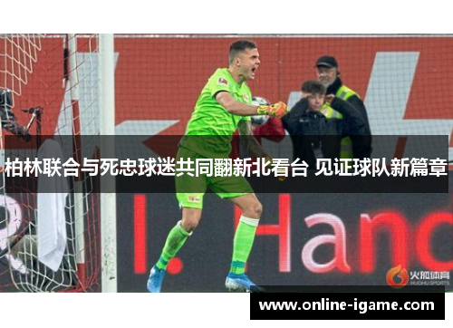 柏林联合与死忠球迷共同翻新北看台 见证球队新篇章