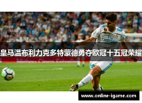 皇马温布利力克多特蒙德勇夺欧冠十五冠荣耀 皇马温布利力克多特蒙德勇夺欧冠十五冠荣耀