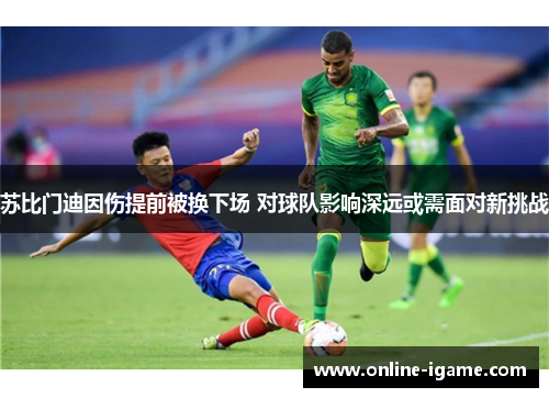苏比门迪因伤提前被换下场 对球队影响深远或需面对新挑战 苏比门迪因伤提前被换下场 对球队影响深远或需面对新挑战