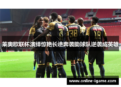 莱奥欧联杯演绎惊艳长途奔袭助球队逆袭成英雄 莱奥欧联杯演绎惊艳长途奔袭助球队逆袭成英雄