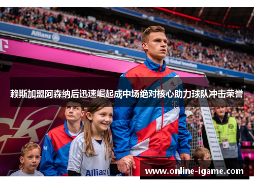 赖斯加盟阿森纳后迅速崛起成中场绝对核心助力球队冲击荣誉 赖斯加盟阿森纳后迅速崛起成中场绝对核心助力球队冲击荣誉