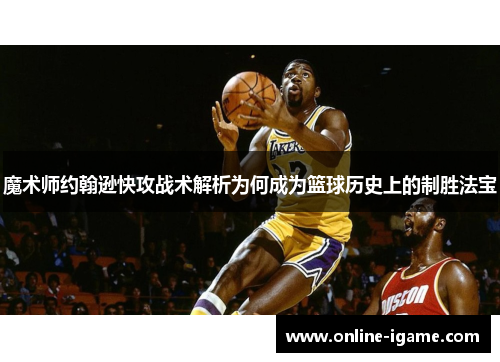 魔术师约翰逊快攻战术解析为何成为篮球历史上的制胜法宝 魔术师约翰逊快攻战术解析为何成为篮球历史上的制胜法宝