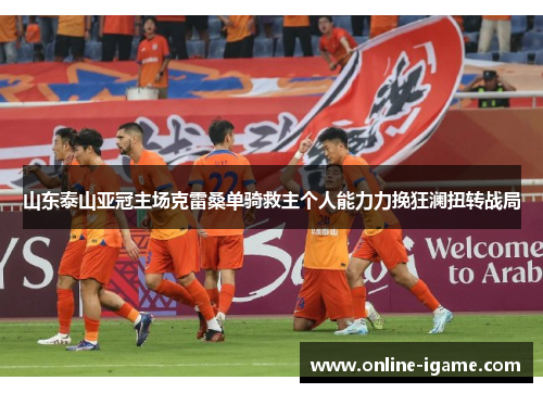 山东泰山亚冠主场克雷桑单骑救主个人能力力挽狂澜扭转战局 山东泰山亚冠主场克雷桑单骑救主个人能力力挽狂澜扭转战局