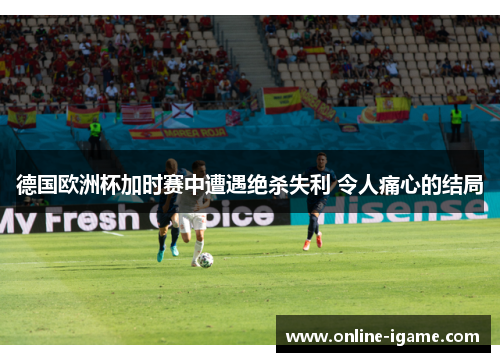 德国欧洲杯加时赛中遭遇绝杀失利 令人痛心的结局 德国欧洲杯加时赛中遭遇绝杀失利 令人痛心的结局