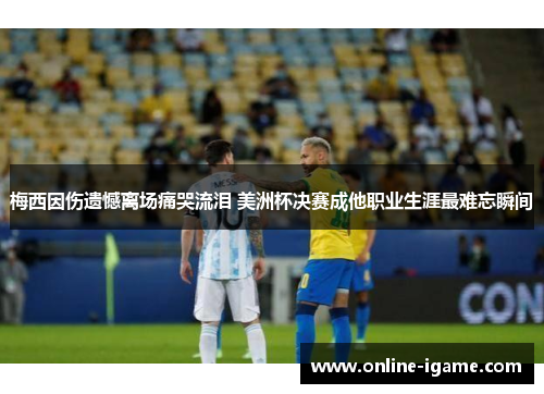 梅西因伤遗憾离场痛哭流泪 美洲杯决赛成他职业生涯最难忘瞬间 梅西因伤遗憾离场痛哭流泪 美洲杯决赛成他职业生涯最难忘瞬间