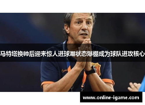 马特塔换帅后迎来惊人进球潮状态爆棚成为球队进攻核心 马特塔换帅后迎来惊人进球潮状态爆棚成为球队进攻核心
