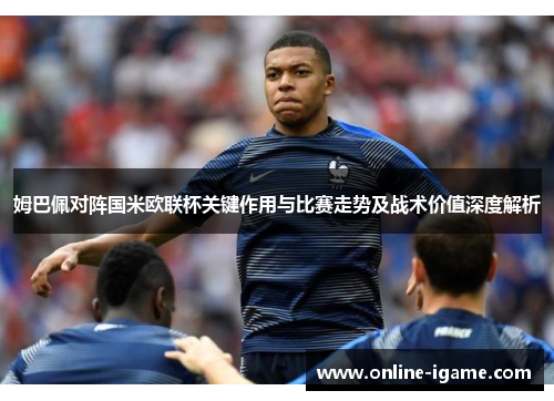 姆巴佩对阵国米欧联杯关键作用与比赛走势及战术价值深度解析 姆巴佩对阵国米欧联杯关键作用与比赛走势及战术价值深度解析